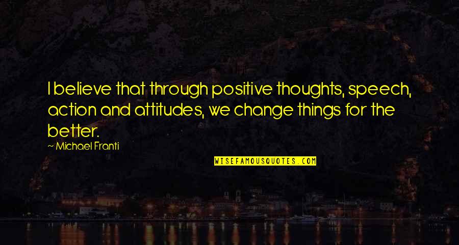 Positive Thoughts Attitude Quotes By Michael Franti: I believe that through positive thoughts, speech, action Positive Thoughts Attitude Quotes By Michael Franti: I believe that through positive thoughts, speech, action