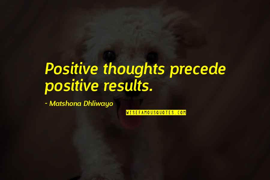 Positive Thoughts Or Quotes By Matshona Dhliwayo: Positive thoughts precede positive results.