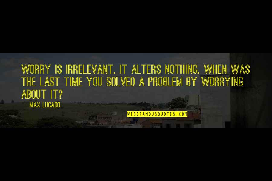 Positive Time Quotes By Max Lucado: Worry is irrelevant. It alters nothing. When was Positive Time Quotes By Max Lucado: Worry is irrelevant. It alters nothing. When was
