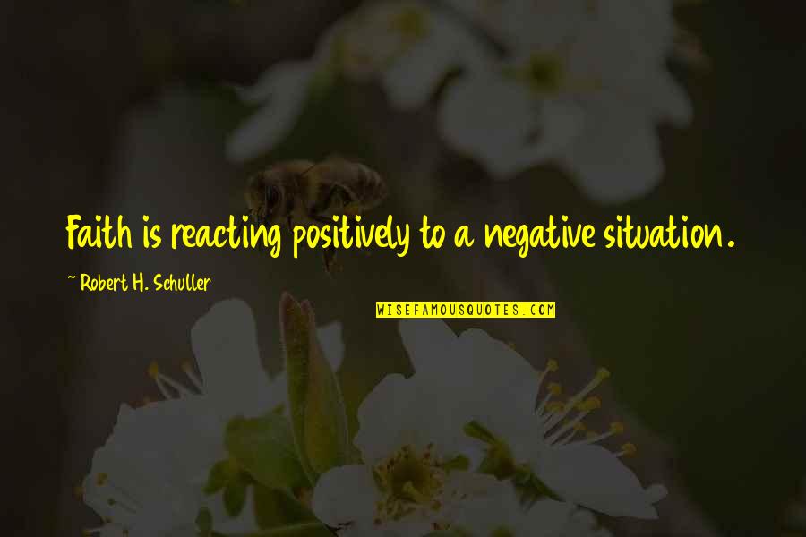 Positively Negative Quotes By Robert H. Schuller: Faith is reacting positively to a negative situation.