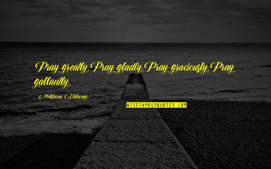 Positivite Quotes By Matshona Dhliwayo: Pray greatly.Pray gladly.Pray graciously.Pray gallantly.