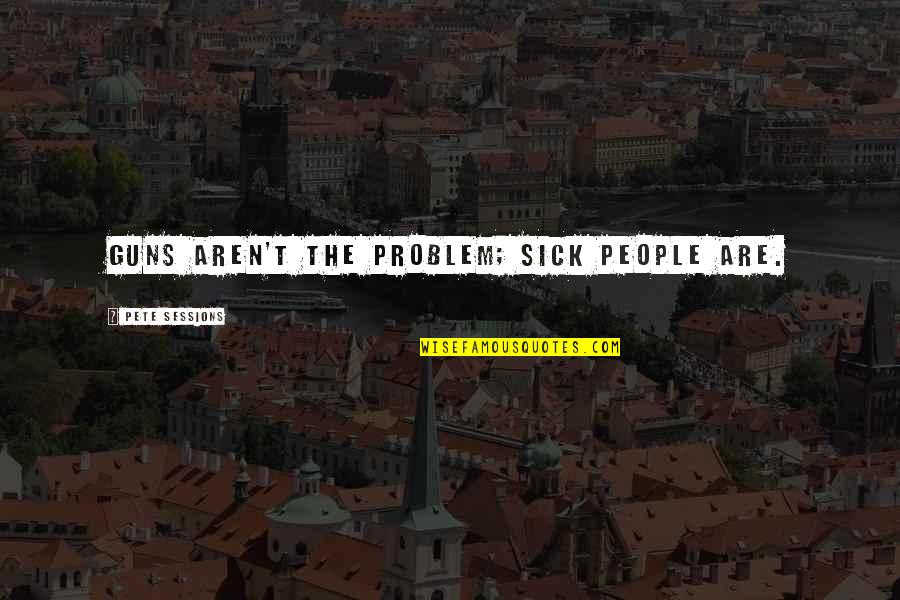 Poslovica Cuvaj Quotes By Pete Sessions: Guns aren't the problem; sick people are. Poslovica Cuvaj Quotes By Pete Sessions: Guns aren't the problem; sick people are.