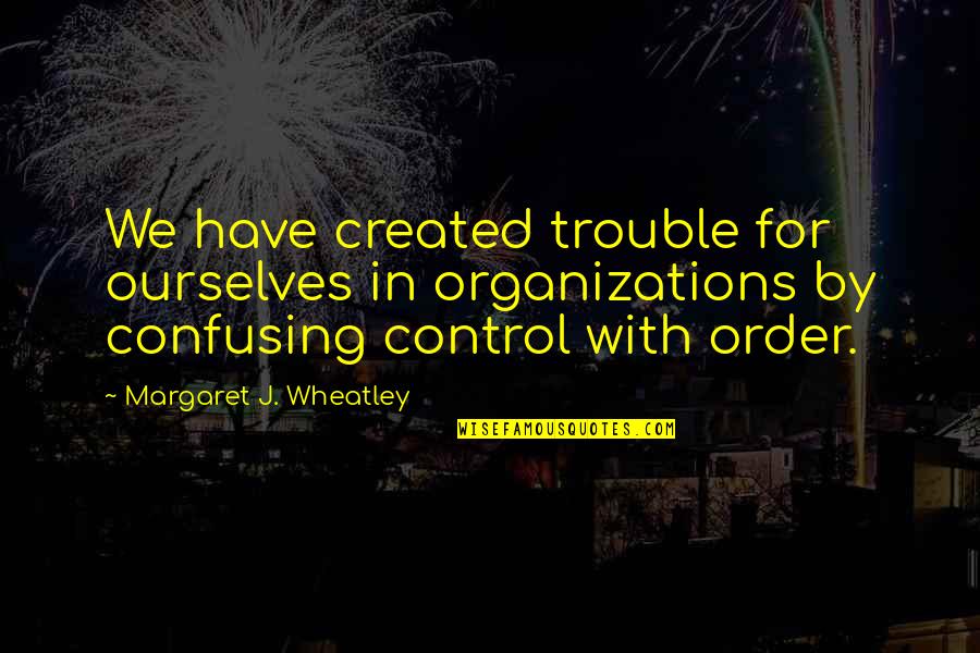 Possedere Quotes By Margaret J. Wheatley: We have created trouble for ourselves in organizations Possedere Quotes By Margaret J. Wheatley: We have created trouble for ourselves in organizations