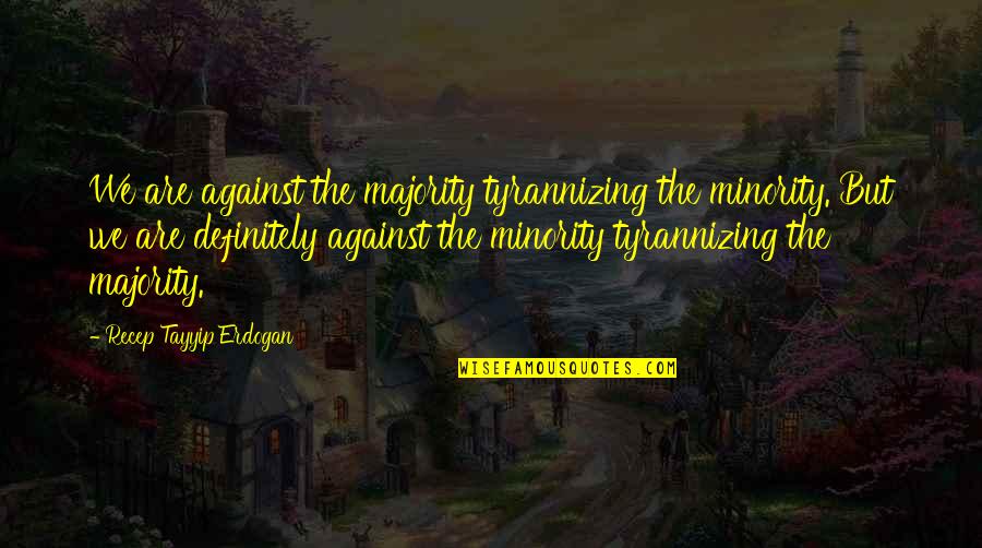 Possessive Baddass Hottie Quotes By Recep Tayyip Erdogan: We are against the majority tyrannizing the minority. Possessive Baddass Hottie Quotes By Recep Tayyip Erdogan: We are against the majority tyrannizing the minority.