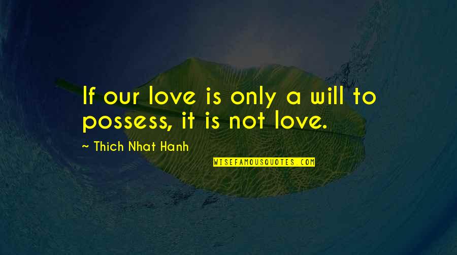 Possessiveness Quotes By Thich Nhat Hanh: If our love is only a will to