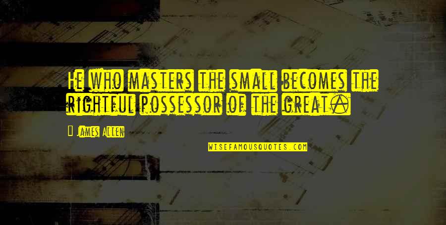 Possessor Quotes By James Allen: He who masters the small becomes the rightful
