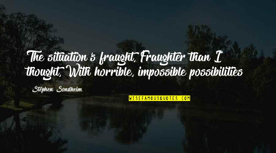 Possibility's Quotes By Stephen Sondheim: The situation's fraught, Fraughter than I thought, With