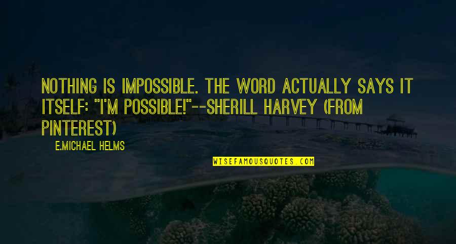 Possible Impossible Quotes By E.Michael Helms: Nothing is impossible. The word actually says it Possible Impossible Quotes By E.Michael Helms: Nothing is impossible. The word actually says it