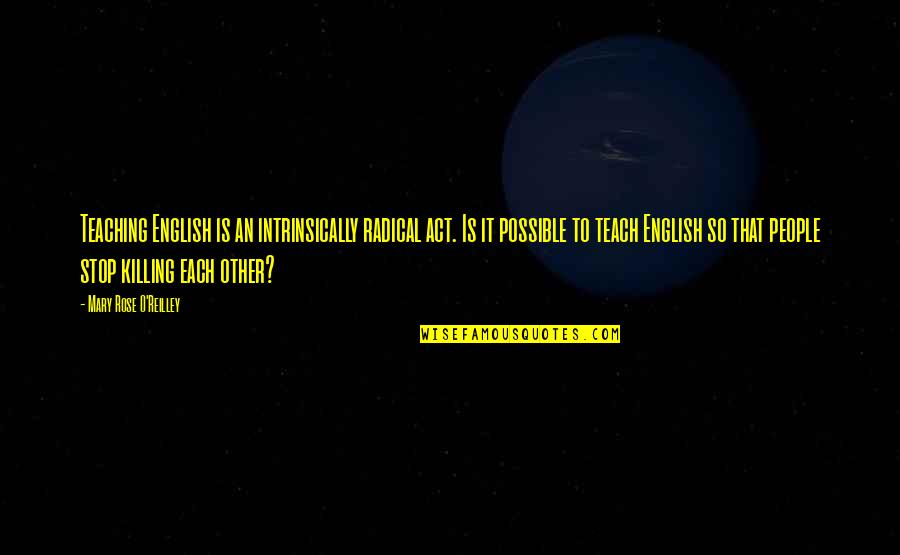 Possible Quotes By Mary Rose O'Reilley: Teaching English is an intrinsically radical act. Is