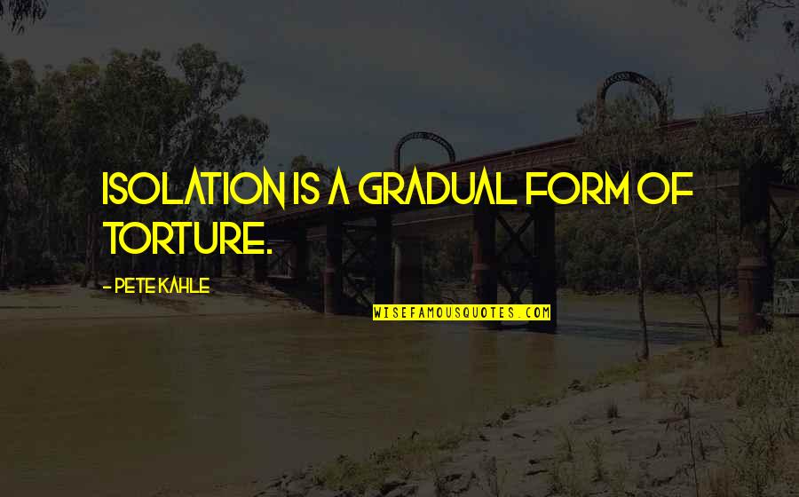 Post My Quote Quotes By Pete Kahle: Isolation is a gradual form of torture. Post My Quote Quotes By Pete Kahle: Isolation is a gradual form of torture.