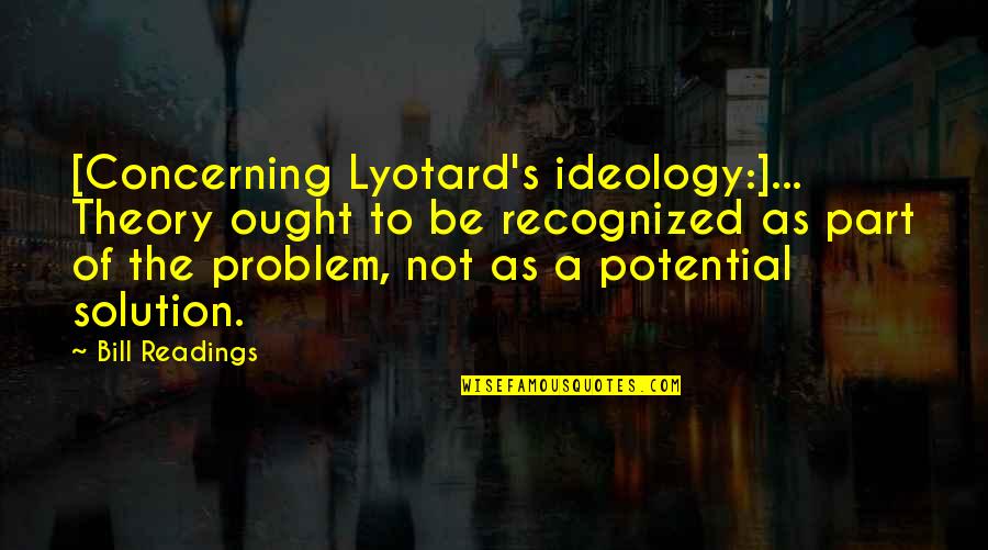 Postmodernism's Quotes By Bill Readings: [Concerning Lyotard's ideology:]... Theory ought to be recognized