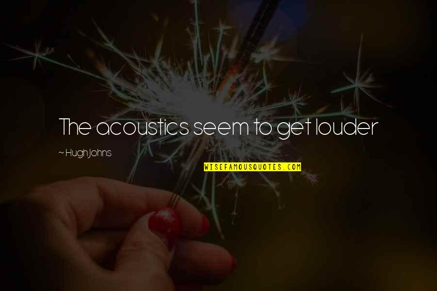 Postoloviceva Quotes By Hugh Johns: The acoustics seem to get louder Postoloviceva Quotes By Hugh Johns: The acoustics seem to get louder