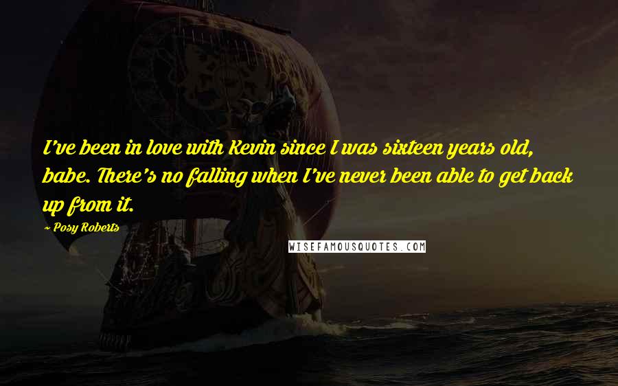 Posy Roberts quotes: I've been in love with Kevin since I was sixteen years old, babe. There's no falling when I've never been able to get back up from it.