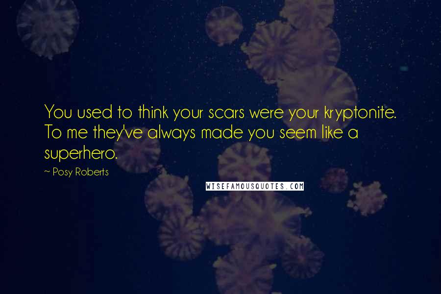 Posy Roberts quotes: You used to think your scars were your kryptonite. To me they've always made you seem like a superhero.