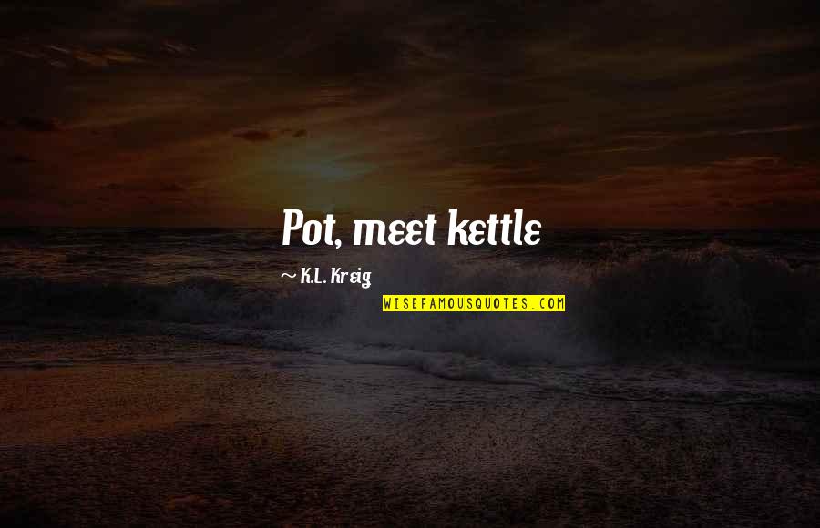 Pot Kettle Quotes By K.L. Kreig: Pot, meet kettle