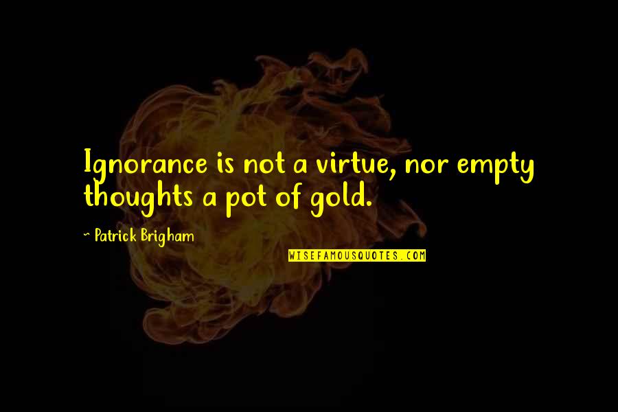 Pot Of Gold Quotes By Patrick Brigham: Ignorance is not a virtue, nor empty thoughts Pot Of Gold Quotes By Patrick Brigham: Ignorance is not a virtue, nor empty thoughts