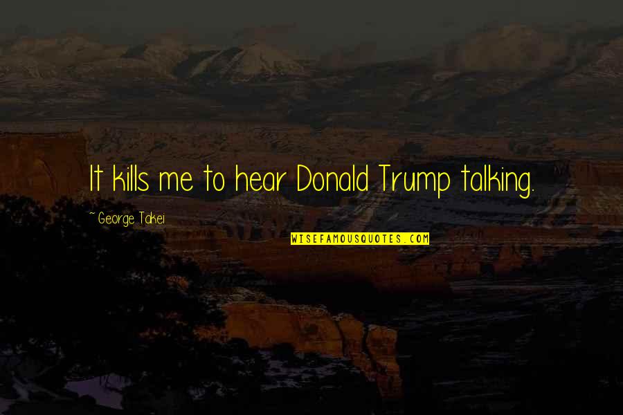 Potencijalni Rivali Quotes By George Takei: It kills me to hear Donald Trump talking. Potencijalni Rivali Quotes By George Takei: It kills me to hear Donald Trump talking.