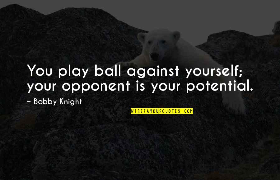 Potential In Sports Quotes By Bobby Knight: You play ball against yourself; your opponent is