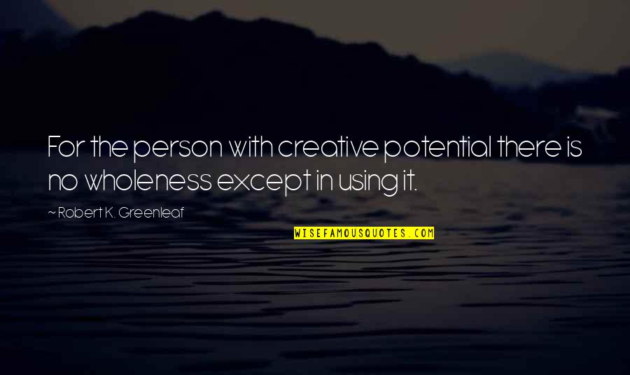 Potential Quotes By Robert K. Greenleaf: For the person with creative potential there is