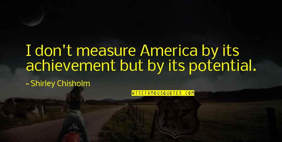 Potential Quotes By Shirley Chisholm: I don't measure America by its achievement but
