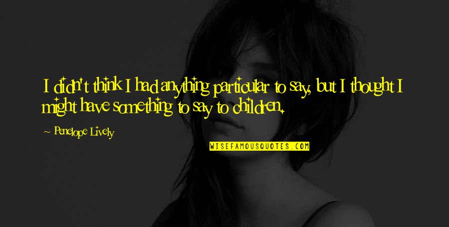 Potirendaba Quotes By Penelope Lively: I didn't think I had anything particular to Potirendaba Quotes By Penelope Lively: I didn't think I had anything particular to