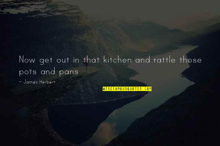 Pots Quotes By James Herbert: Now get out in that kitchen and rattle Pots Quotes By James Herbert: Now get out in that kitchen and rattle