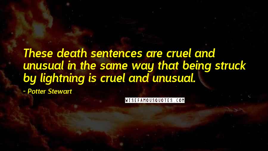 Potter Stewart quotes: These death sentences are cruel and unusual in the same way that being struck by lightning is cruel and unusual. Potter Stewart quotes: These death sentences are cruel and unusual in the same way that being struck by lightning is cruel and unusual.