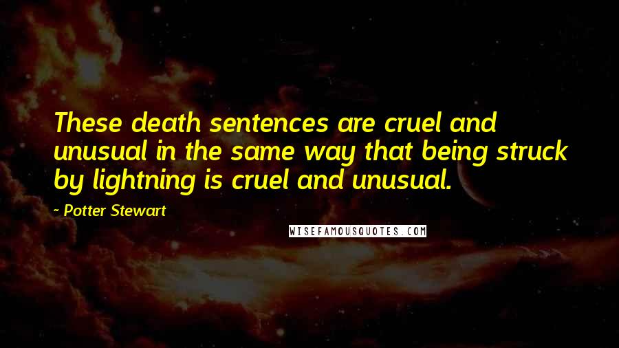 Potter Stewart quotes: These death sentences are cruel and unusual in the same way that being struck by lightning is cruel and unusual.