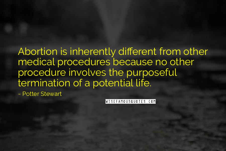 Potter Stewart quotes: Abortion is inherently different from other medical procedures because no other procedure involves the purposeful termination of a potential life.