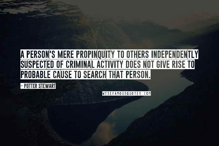 Potter Stewart quotes: A person's mere propinquity to others independently suspected of criminal activity does not give rise to probable cause to search that person.