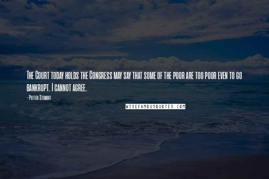 Potter Stewart quotes: The Court today holds the Congress may say that some of the poor are too poor even to go bankrupt. I cannot agree.