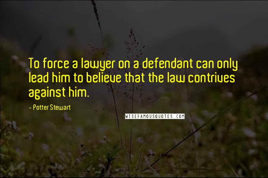 Potter Stewart quotes: To force a lawyer on a defendant can only lead him to believe that the law contrives against him.