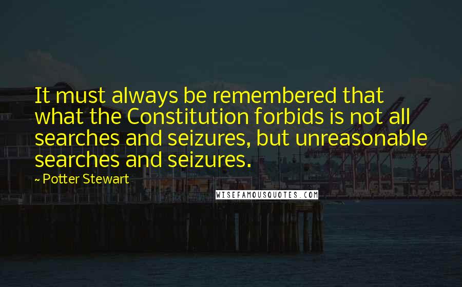 Potter Stewart quotes: It must always be remembered that what the Constitution forbids is not all searches and seizures, but unreasonable searches and seizures. Potter Stewart quotes: It must always be remembered that what the Constitution forbids is not all searches and seizures, but unreasonable searches and seizures.
