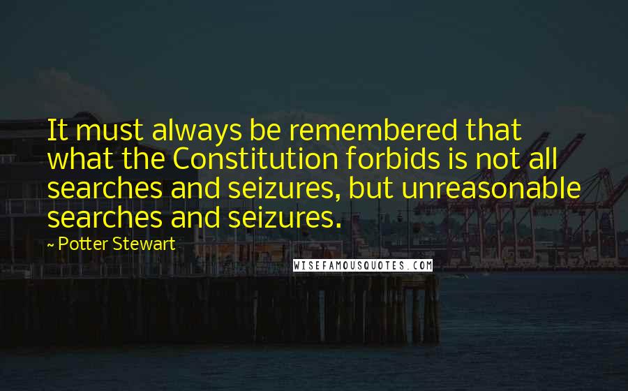 Potter Stewart quotes: It must always be remembered that what the Constitution forbids is not all searches and seizures, but unreasonable searches and seizures.