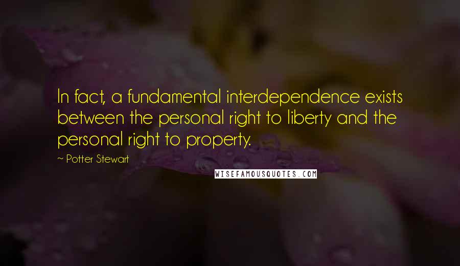 Potter Stewart quotes: In fact, a fundamental interdependence exists between the personal right to liberty and the personal right to property. Potter Stewart quotes: In fact, a fundamental interdependence exists between the personal right to liberty and the personal right to property.