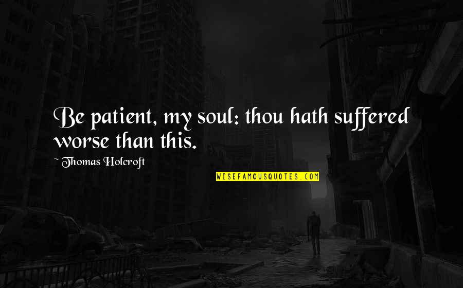 Pouco Tempo Quotes By Thomas Holcroft: Be patient, my soul: thou hath suffered worse Pouco Tempo Quotes By Thomas Holcroft: Be patient, my soul: thou hath suffered worse