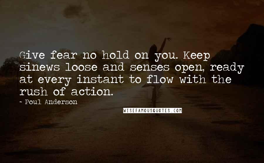 Poul Anderson quotes: Give fear no hold on you. Keep sinews loose and senses open, ready at every instant to flow with the rush of action.