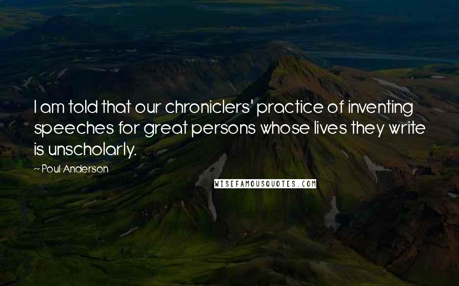 Poul Anderson quotes: I am told that our chroniclers' practice of inventing speeches for great persons whose lives they write is unscholarly.