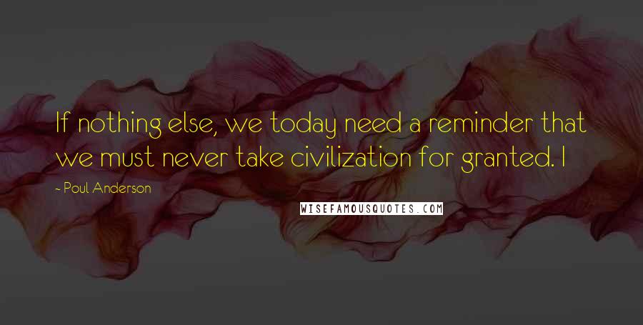 Poul Anderson quotes: If nothing else, we today need a reminder that we must never take civilization for granted. I