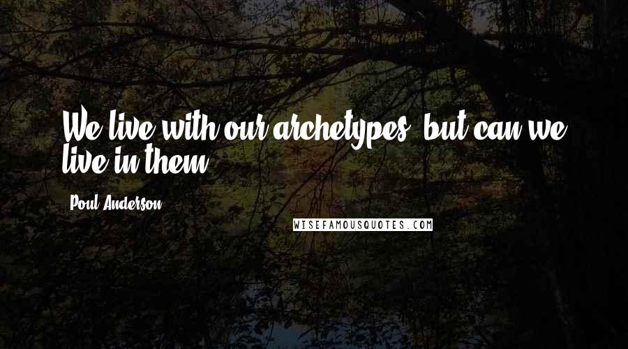 Poul Anderson quotes: We live with our archetypes, but can we live in them?