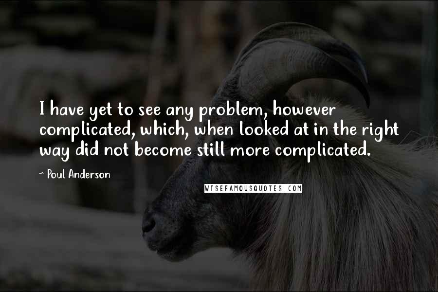 Poul Anderson quotes: I have yet to see any problem, however complicated, which, when looked at in the right way did not become still more complicated.