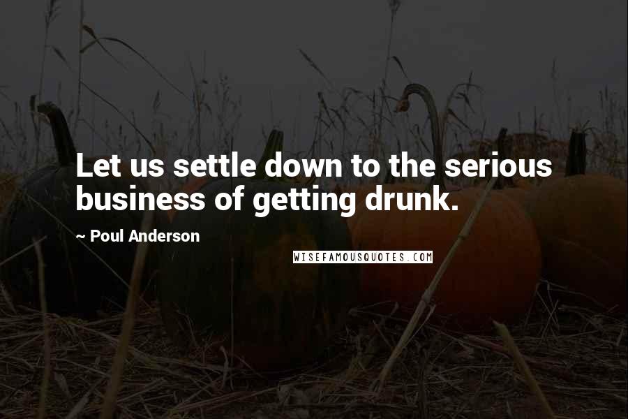 Poul Anderson quotes: Let us settle down to the serious business of getting drunk.