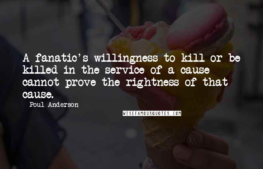 Poul Anderson quotes: A fanatic's willingness to kill or be killed in the service of a cause cannot prove the rightness of that cause.
