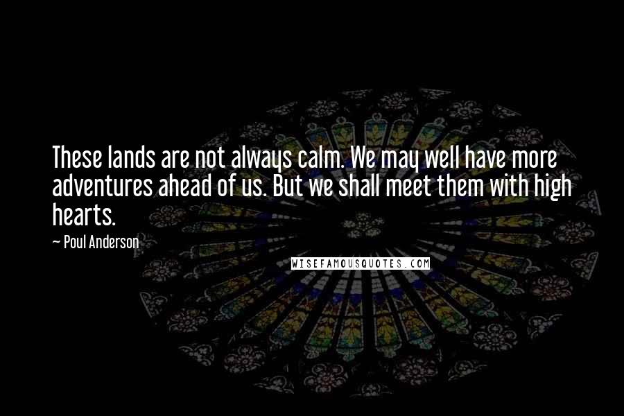 Poul Anderson quotes: These lands are not always calm. We may well have more adventures ahead of us. But we shall meet them with high hearts.