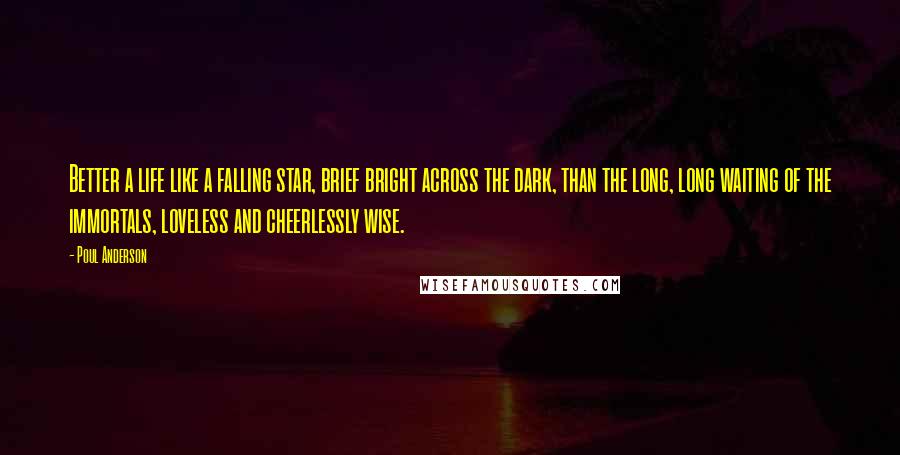 Poul Anderson quotes: Better a life like a falling star, brief bright across the dark, than the long, long waiting of the immortals, loveless and cheerlessly wise.