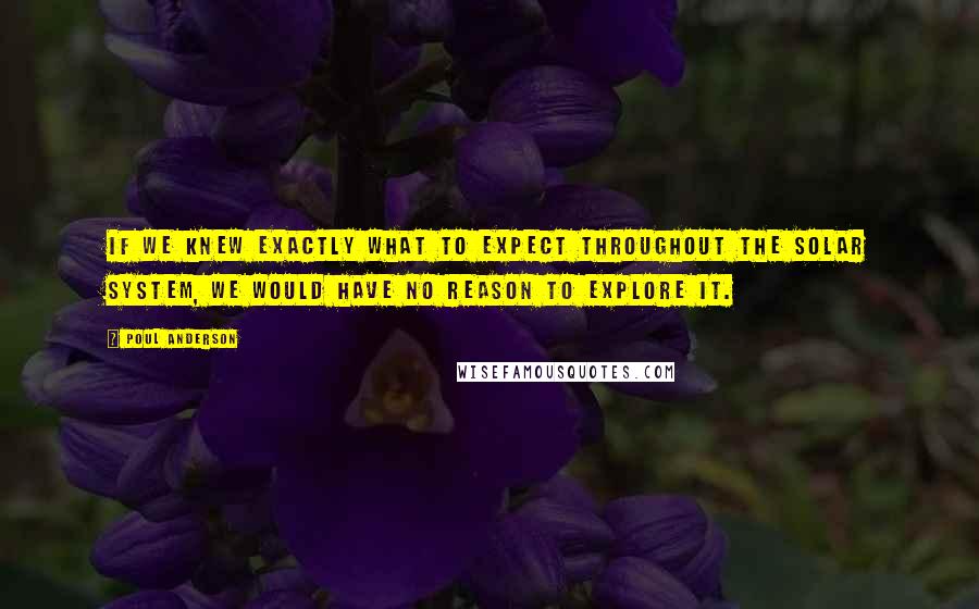 Poul Anderson quotes: If we knew exactly what to expect throughout the Solar System, we would have no reason to explore it.