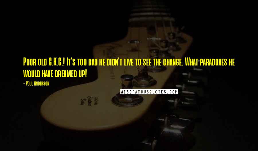 Poul Anderson quotes: Poor old G.K.C.! It's too bad he didn't live to see the change. What paradoxes he would have dreamed up!