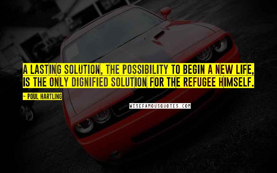 Poul Hartling quotes: A lasting solution, the possibility to begin a new life, is the only dignified solution for the refugee himself. Poul Hartling quotes: A lasting solution, the possibility to begin a new life, is the only dignified solution for the refugee himself.