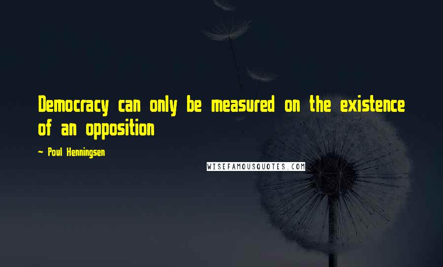 Poul Henningsen quotes: Democracy can only be measured on the existence of an opposition