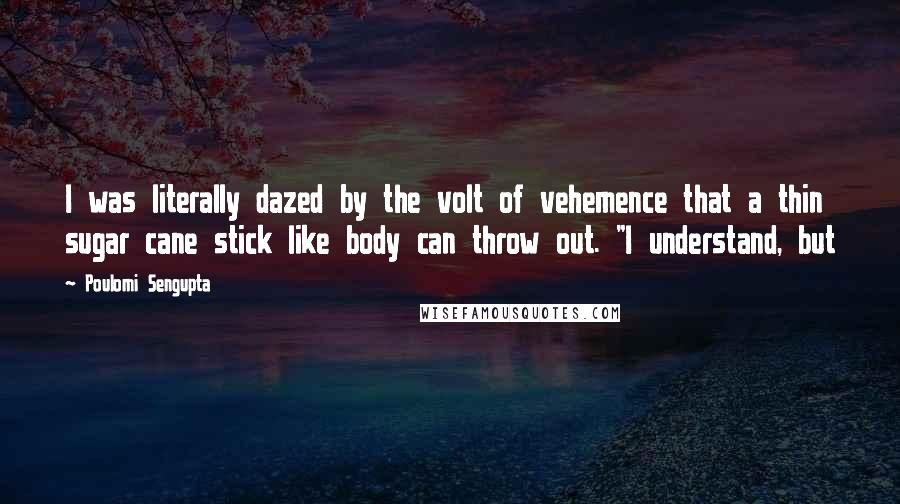 Poulomi Sengupta quotes: I was literally dazed by the volt of vehemence that a thin sugar cane stick like body can throw out. "I understand, but Poulomi Sengupta quotes: I was literally dazed by the volt of vehemence that a thin sugar cane stick like body can throw out. "I understand, but